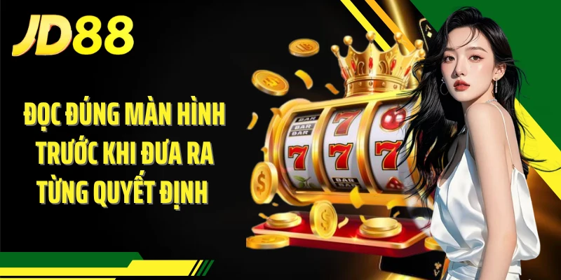 Đọc đúng màn hình trước khi đưa ra từng quyết định