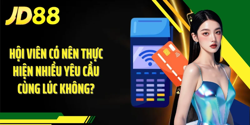 Hội viên có nên thực hiện nhiều yêu cầu cùng lúc không?